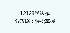 12123学法减分攻略：轻松掌握满分技巧，告别违章困扰！
