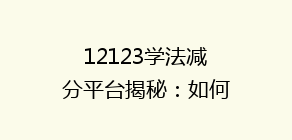 12123学法减分平台揭秘:如何轻松获取12分,告别违章烦恼?