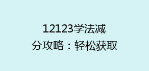 12123学法减分攻略：轻松获取12分，你的驾驶分数提升秘诀！