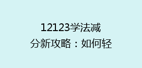 12123学法减分新攻略:如何轻松提升分数,解锁积分技巧揭秘!