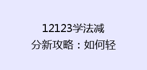 12123学法减分新攻略：如何轻松提升分数，安全驾驶无忧？揭秘高效学习法！