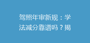 驾照年审新规：学法减分靠谱吗？揭秘真实效果与操作流程！
